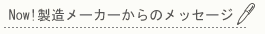 Now!製造メーカーからのメッセージ。